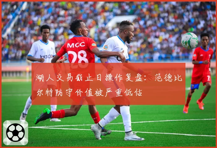 湖人交易截止日操作复盘：范德比尔特防守价值被严重低估