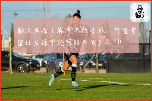 勒沃库森上赛季不败夺冠,阿隆索留任后德甲连冠赔率低至2.50