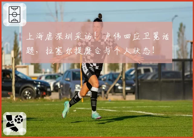 上海虐深圳采访！卢伟回应卫冕话题，拉塞尔提磨合与个人状态！