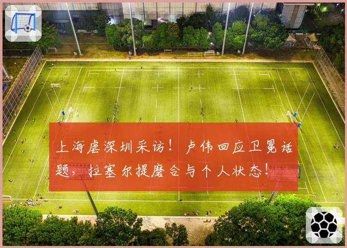 上海虐深圳采访！卢伟回应卫冕话题，拉塞尔提磨合与个人状态！