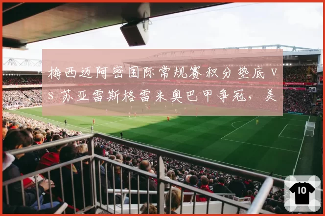 梅西迈阿密国际常规赛积分垫底 vs 苏亚雷斯格雷米奥巴甲争冠,美职联与巴甲传奇老将反差