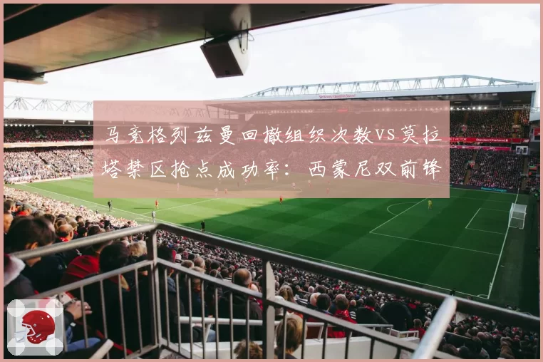 马竞格列兹曼回撤组织次数vs莫拉塔禁区抢点成功率:西蒙尼双前锋体系战术权重对比