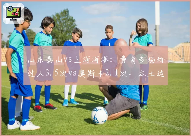 山东泰山vs上海海港：费南多场均过人3.5次vs奥斯卡2.1次，本土边锋冲击力挑战核心